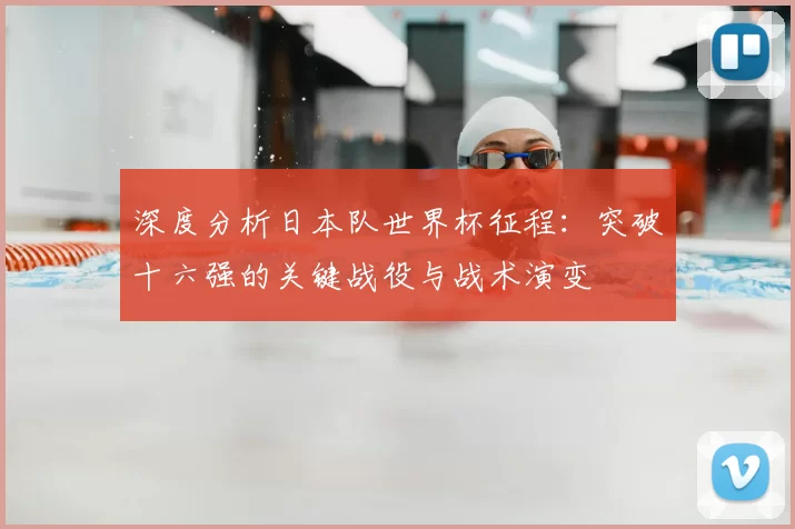 深度分析日本队世界杯征程:突破十六强的关键战役与战术演变