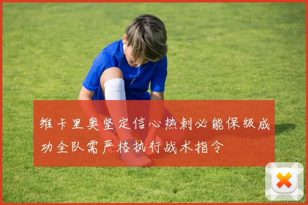 维卡里奥坚定信心热刺必能保级成功全队需严格执行战术指令