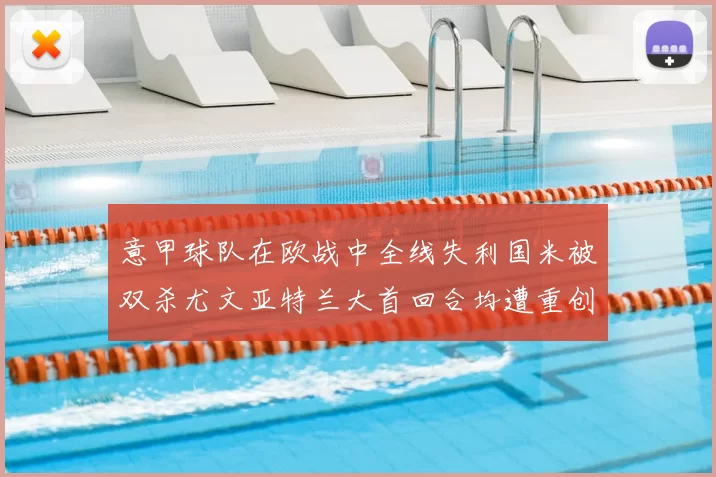 意甲球队在欧战中全线失利国米被双杀尤文亚特兰大首回合均遭重创