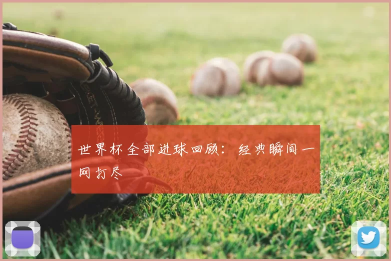 世界杯全部进球回顾：经典瞬间一网打尽