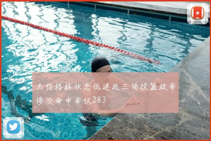 杰伦格林状态低迷近三场投篮效率惨淡命中率仅283