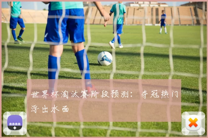 世界杯淘汰赛阶段预测：夺冠热门浮出水面