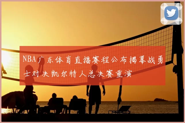 NBA广东体育直播赛程公布揭幕战勇士对决凯尔特人总决赛重演