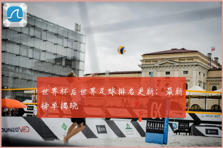 世界杯后世界足球排名更新：最新榜单揭晓