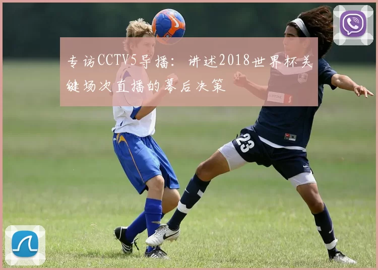 专访CCTV5导播:讲述2018世界杯关键场次直播的幕后决策