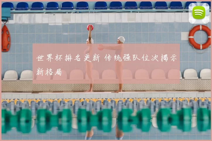 世界杯排名更新 传统强队位次揭示新格局