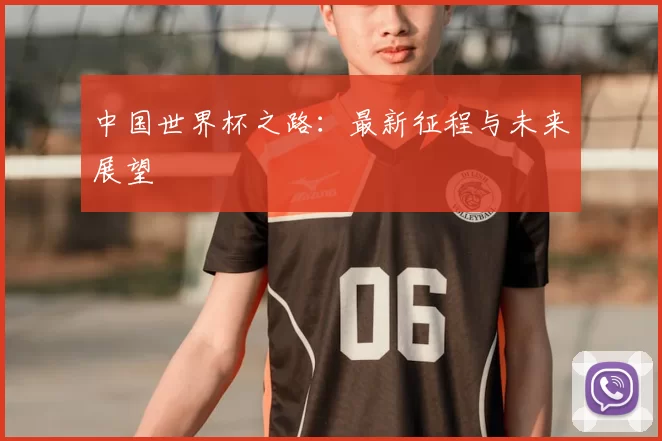 中国世界杯之路：最新征程与未来展望