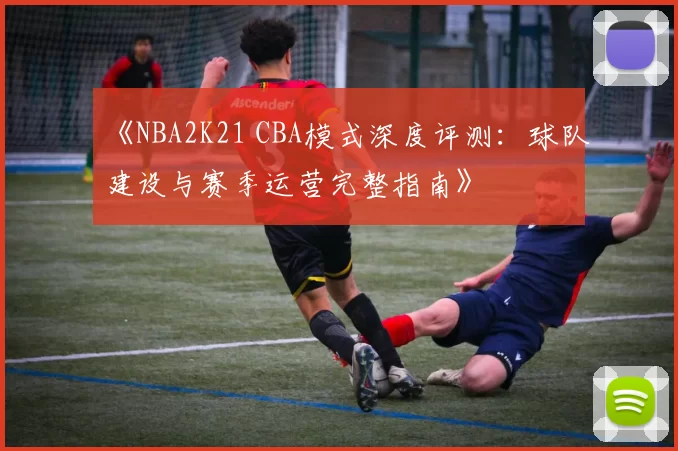 《NBA2K21 CBA模式深度评测:球队建设与赛季运营完整指南》