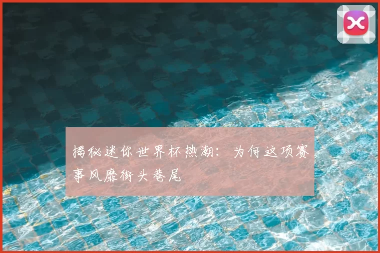 揭秘迷你世界杯热潮：为何这项赛事风靡街头巷尾