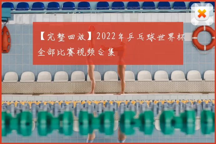 【完整回放】2022年乒乓球世界杯全部比赛视频合集