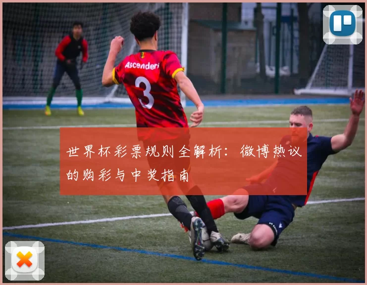 世界杯彩票规则全解析:微博热议的购彩与中奖指南