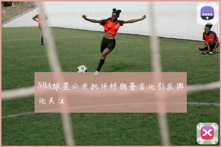 NBA球星公开批评特朗普言论引发舆论关注