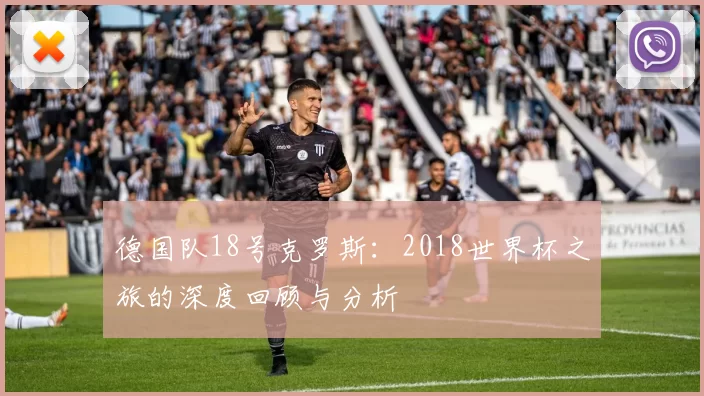 德国队18号克罗斯：2018世界杯之旅的深度回顾与分析