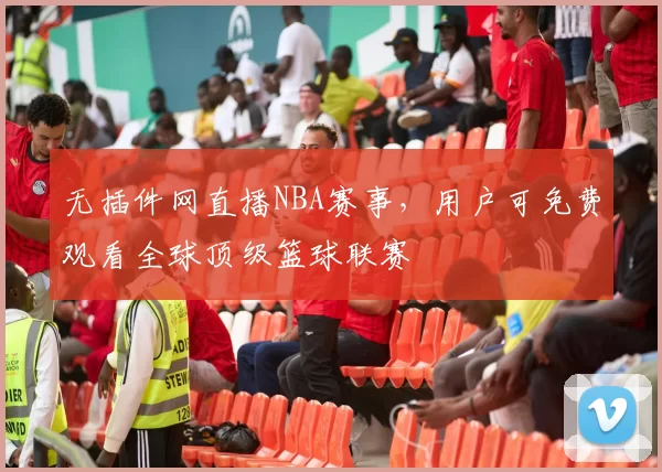 无插件网直播NBA赛事，用户可免费观看全球顶级篮球联赛