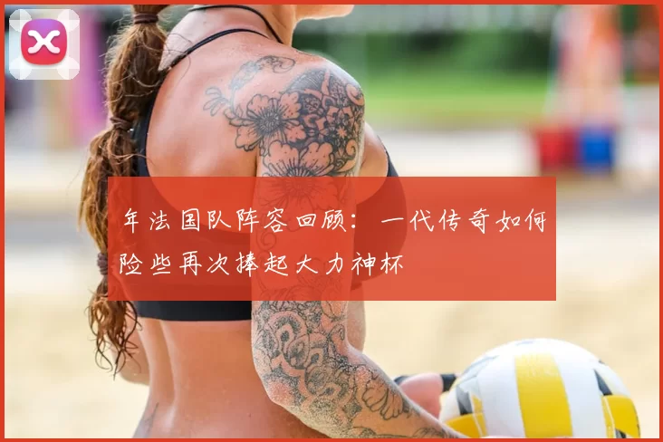 年法国队阵容回顾：一代传奇如何险些再次捧起大力神杯