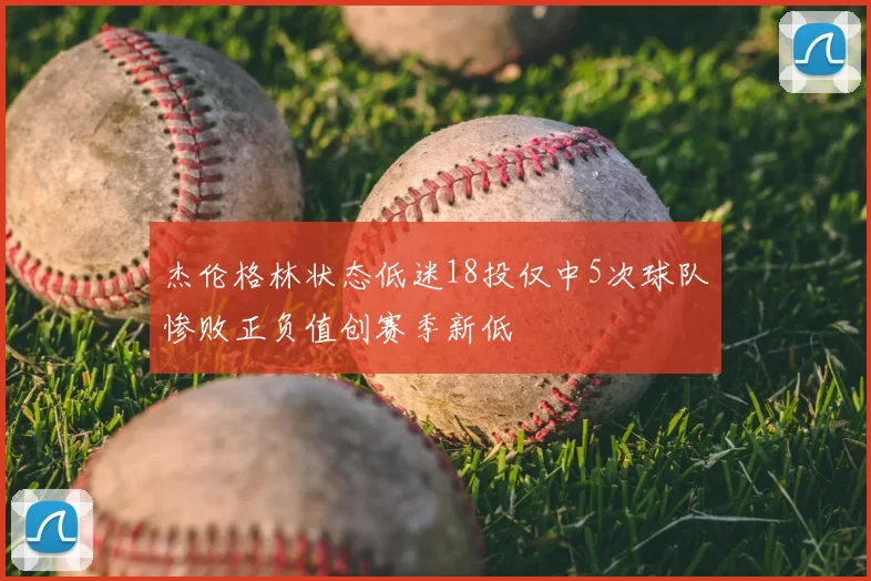 杰伦格林状态低迷18投仅中5次球队惨败正负值创赛季新低