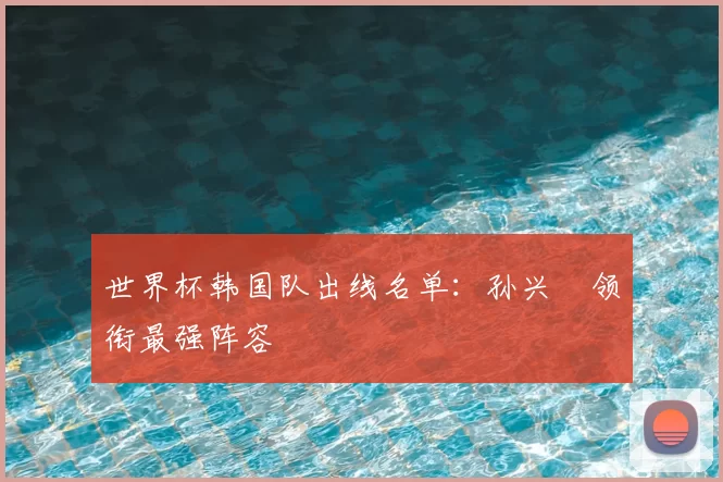 世界杯韩国队出线名单：孙兴慜领衔最强阵容