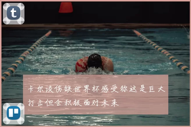 卡尔谈伤缺世界杯感受称这是巨大打击但会积极面对未来