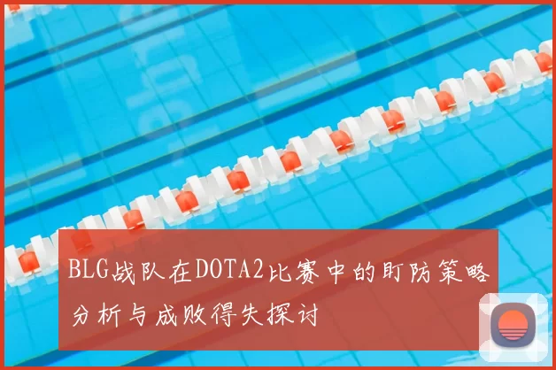 BLG战队在DOTA2比赛中的盯防策略分析与成败得失探讨