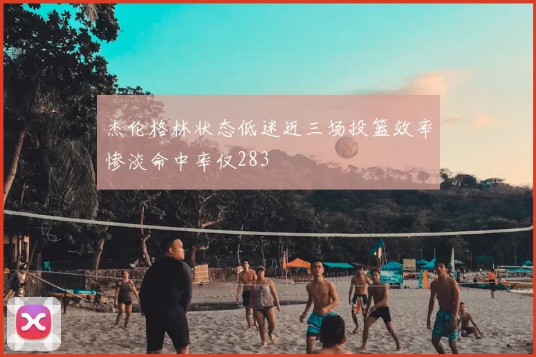 杰伦格林状态低迷近三场投篮效率惨淡命中率仅283