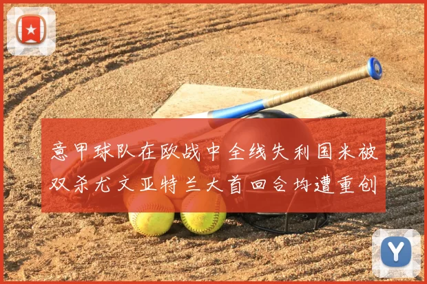 意甲球队在欧战中全线失利国米被双杀尤文亚特兰大首回合均遭重创