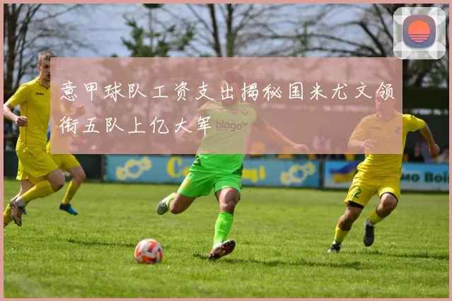 意甲球队工资支出揭秘国米尤文领衔五队上亿大军