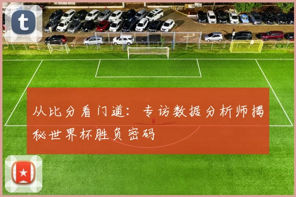 从比分看门道:专访数据分析师揭秘世界杯胜负密码