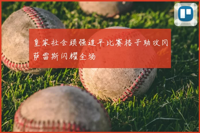 皇家社会顽强追平比赛格子助攻冈萨雷斯闪耀全场