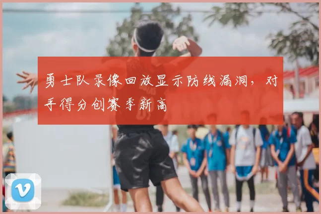 勇士队录像回放显示防线漏洞，对手得分创赛季新高