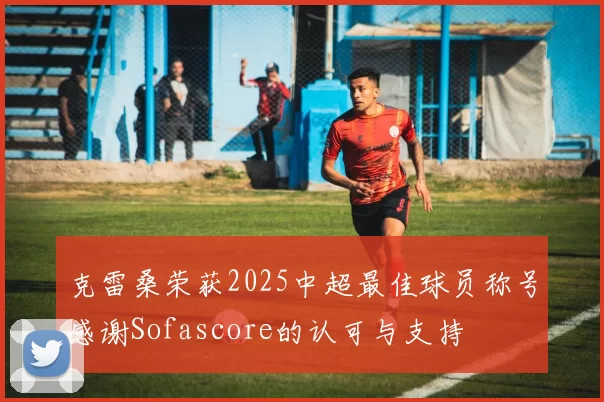 克雷桑荣获2025中超最佳球员称号感谢Sofascore的认可与支持