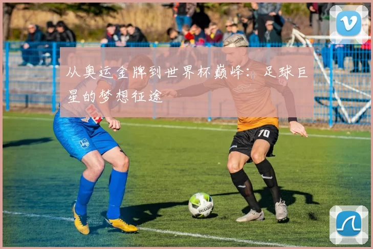 从奥运金牌到世界杯巅峰:足球巨星的梦想征途