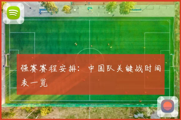 强赛赛程安排:中国队关键战时间表一览