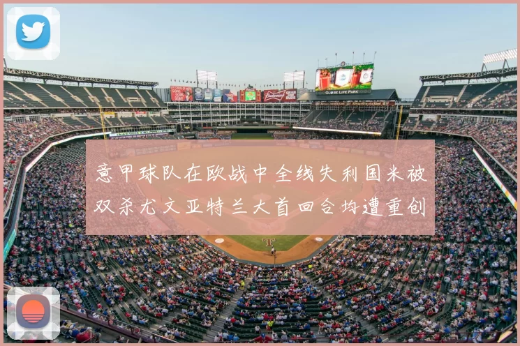 意甲球队在欧战中全线失利国米被双杀尤文亚特兰大首回合均遭重创