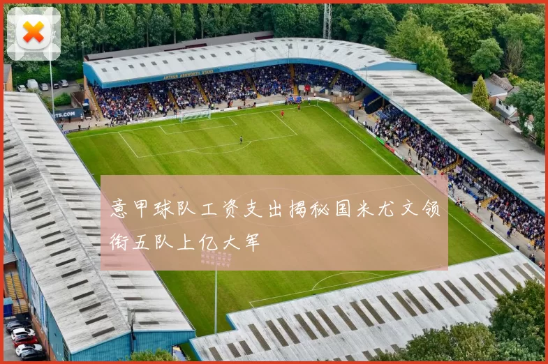 意甲球队工资支出揭秘国米尤文领衔五队上亿大军