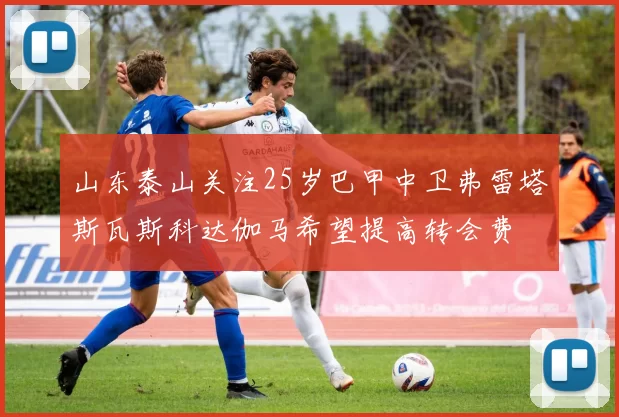 山东泰山关注25岁巴甲中卫弗雷塔斯瓦斯科达伽马希望提高转会费