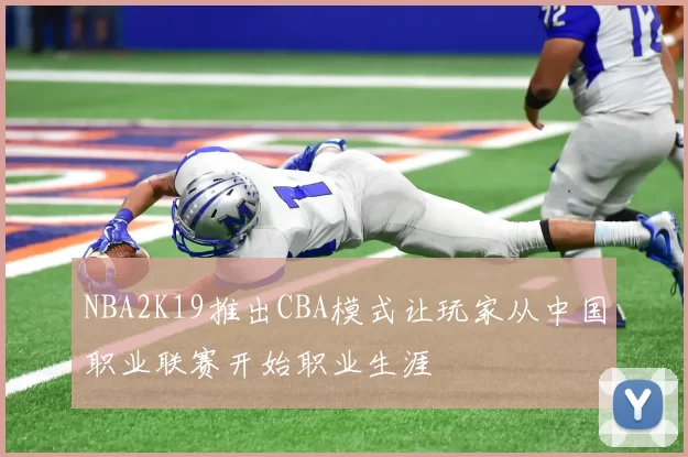 NBA2K19推出CBA模式让玩家从中国职业联赛开始职业生涯