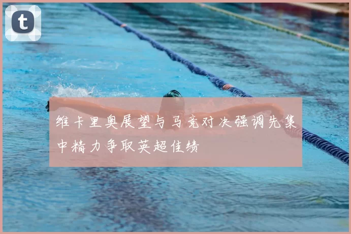 维卡里奥展望与马竞对决强调先集中精力争取英超佳绩