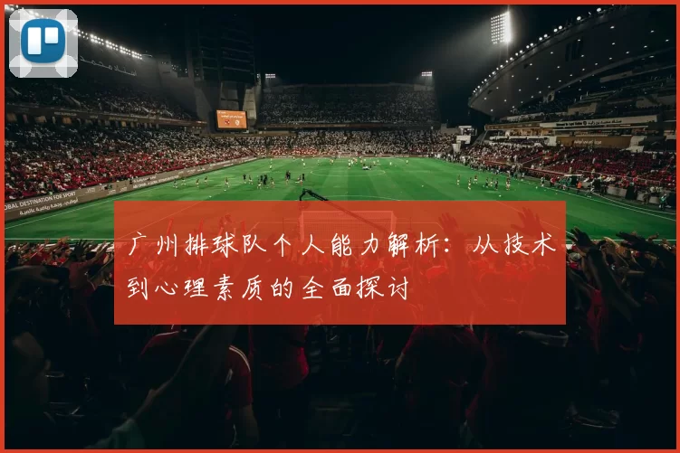 广州排球队个人能力解析:从技术到心理素质的全面探讨