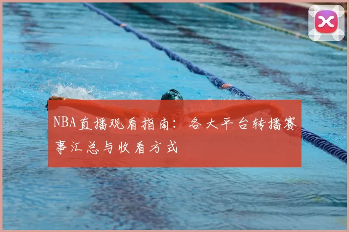 NBA直播观看指南:各大平台转播赛事汇总与收看方式