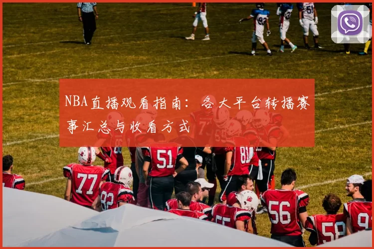 NBA直播观看指南:各大平台转播赛事汇总与收看方式