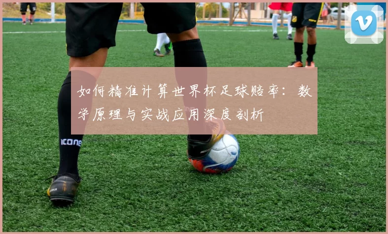 如何精准计算世界杯足球赔率：数学原理与实战应用深度剖析