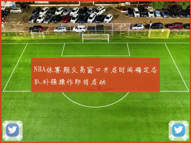 NBA休赛期交易窗口开启时间确定各队补强操作即将启动