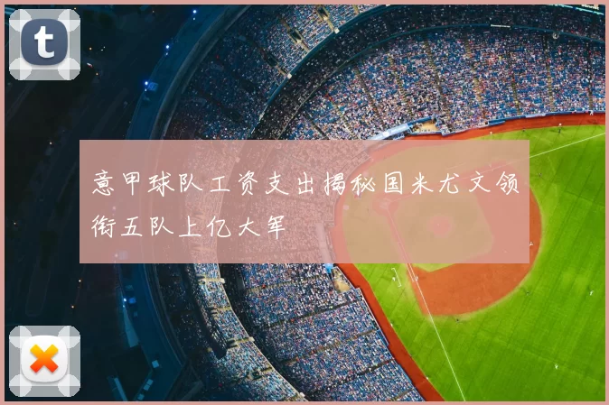 意甲球队工资支出揭秘国米尤文领衔五队上亿大军