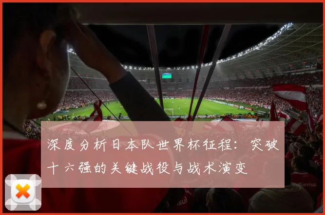 深度分析日本队世界杯征程:突破十六强的关键战役与战术演变
