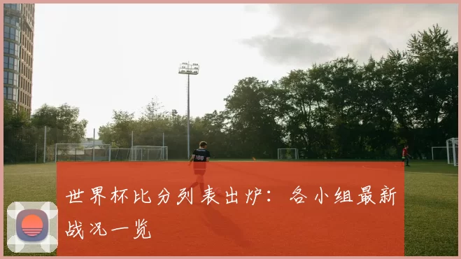 世界杯比分列表出炉:各小组最新战况一览