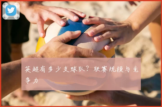 英超有多少支球队？联赛规模与竞争力