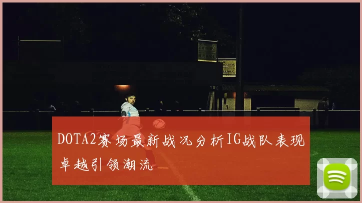 DOTA2赛场最新战况分析IG战队表现卓越引领潮流
