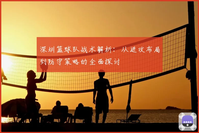 深圳篮球队战术解析：从进攻布局到防守策略的全面探讨