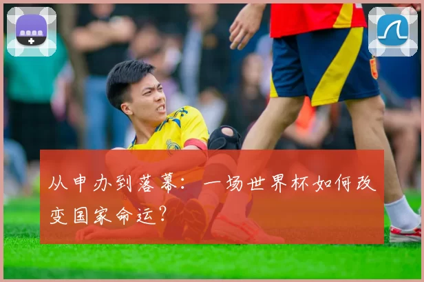 从申办到落幕:一场世界杯如何改变国家命运?