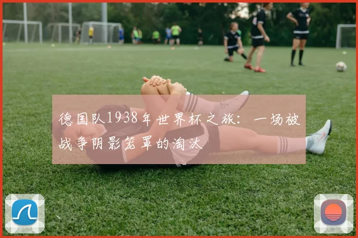 德国队1938年世界杯之旅：一场被战争阴影笼罩的淘汰